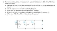 1. The resistance, inductance and capacitance in a parallel RLC circuit are 1500 ohms, 400mH and
10nF, respectively
a. Calculate the roots of the characteristic equation that describe the voltage response of the
circuit
b. Will the response be over, under or critically damped?
c. What value of C will yield a damped frequency of 15 krad/s?
d. What are the roots of the characteristic equation for the value of C found in (c)?
What value of C will result in a critically damped response?
+
Vo
L
