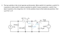 2. The two switches in the circuit operate synchronously. When switch 1is in position a, switch 2 is
in position d. when switch 1 moves to position b, switch 2 moves to position c. switch 1 has
been in position a for a long time. At t= 0, the switches move to their alternate positions. Find
vo(t) for t 2 0
/d 750
t=0
t=0
250 Ω
5 A
100V
160 mH
25 μF
