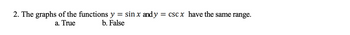 2. The graphs of the functions y = sin x and y = cscx have the same range.
a. True
b. False