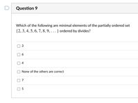 Question 9
Which of the following are minimal elements of the partially ordered set
{2, 3, 4, 5, 6, 7, 8, 9, . .. } ordered by divides?
3
4
None of the others are correct
7
