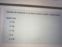 Identify the molecule or ion that contains a polar covalent bond.
Select one:
a. H2
O b. N2
с. Ог
O d. l2
e. CN
