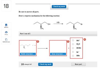 18
eBook
Print
References
Be sure to answer all parts.
Draw a stepwise mechanism for the following reaction:
Part 1 out of 2
finish structure...
10 attempts left
CH3
OH
Check my work
Check my work
HBr
draw structure...
CH3
HO™
H₂O
Br
HOBr
Br
HBr
Next part