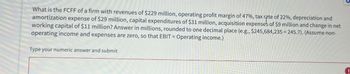 What is the FCFF of a firm with revenues of $229 million, operating profit margin of 47%, tax rate of 22%, depreciation and
amortization expense of $29 million, capital expenditures of $31 million, acquisition expenses of $9 million and change in net
working capital of $11 million? Answer in millions, rounded to one decimal place (e.g., $245,684,235 = 245.7). (Assume non-
operating income and expenses are zero, so that EBIT = Operating income.)
Type your numeric answer and submit