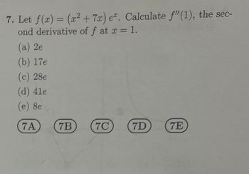 7. Let f(x) = (x² +7x) e. Calculate f"(1), the sec-
ond derivative of f at x = 1.
(a) 2e
(b) 17e
(c) 28e
(d) 4le
(e) 8e
7A
7B
7C
7D
7E