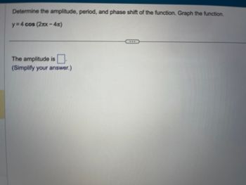 Determine the amplitude, period, and phase shift of the function. Graph the function.
y=4 cos (2mx-4)
The amplitude is
(Simplify your answer.)