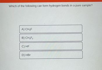 Which of the following can form hydrogen bonds in a pure sample?
A) CH3F
B) CH₂F₂
C) HF
D) HBr