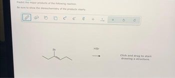 Predict the major products of the following reaction.
Be sure to show the stereochemistry of the products clearly.
Br
C
č
+
HBr
I.
H
Click and drag to start
drawing a structure.