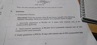 100,000
1-(1+0,08)-3
0.08
P38, 803.35
Thus, the man should pay P38, 803.35 every year for 3 years.
v.
Activities
A. Independent Practice
Directions: Find the present value P and future valueF of the following
ordinary annuities. Write your answer on a separate sheet of paper.
1. Quarterly payments of P2,000 for 5 years with interest rate of 8%
compounded quarterly.
Semi-annual payments of P8,000 for 12 yearswith interest rate of 12%
compounded semi-annually
2.
3. Daily payments of P50 for 30 days with interest rate of 20% compounded daily
