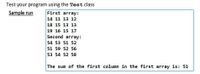 Test your program using the Test class
Sample run
First array:
14 11 13 12
18 15 13 13
19 16 15 17
Second array:
54 53 51 52
51 59 52 56
53 54 52 58
The sum of the first column in the first array is: 51
