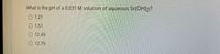 What is the pH of a 0.031 M solution of aqueous Sr(OH)2?
O 1.21
O 1.51
O 12.49
O 12.79
