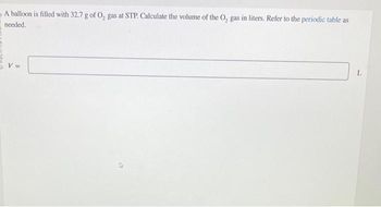 A balloon is filled with 32.7 g of O, gas at STP. Calculate the volume of the O, gas in liters. Refer to the periodic table as
needed.