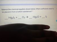 Balance the chemical equation shown below. What coefficients need to
be placed in front of which substances? *
3.
Hg2l2 +_O2 → _ Hg2O + _ I2
-
Your answer
d to
3 points
