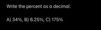 Write the percent as a decimal.
A) 34%, B) 6.25%, C) 175%
