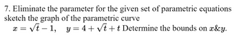 7. Eliminate the parameter for the given set of parametric equations.
sketch the graph of the parametric curve
X = √t-1, y = 4 + √t + t Determine the bounds on x&y.