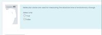 Question 46
Molecular clocks are used for measuring the absolute time of evolutionary change.
Select one:
O True
O False
