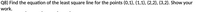 Q8) Find the equation of the least square line for the points (0,1), (1,1), (2,2), (3,2). Show your
work.
