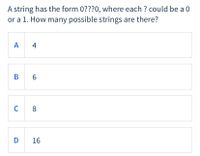 A string has the form 0???0, where each ? could be a 0
or a 1. How many possible strings are there?
A 4
B 6
C
8
D 16
