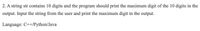 2. A string str contains 10 digits and the program should print the maximum digit of the 10 digits in the
output. Input the string from the user and print the maximum digit in the output.
Language: C++/Python/Java
