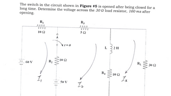 The switch in the circuit shown in Figure #5 is opened after being closed for a
long time. Determine the voltage across the 300 load resistor, 100 ms after
opening.
R₁
ww
1052
R3
ww
ΣΩ
60 V
R₂
°
x7=0
ww
102
50 V
12
L 22H
ww
R+
www
102
Iz
RL
ww
30 52