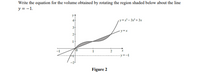 Write the equation for the volume obtained by rotating the region shaded below about the line
y = -1.
y=x- 3x² + 3x
2
10
-y--I
Figure 2
