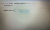 Determine the margin of error for the confidence interval for the proportion:
0.575 <p<0.722
The margin of error is
