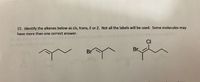 15. Identify the alkenes below as cis, trans, E or Z. Not all the labels will be used. Some molecules may
have more than one correct answer.
CI
Br
Br
