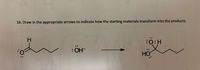 16. Draw in the appropriate arrows to indicate how the starting materials transform into the products.
FO:H
: OH-
но
