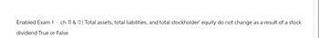 Enabled Exam 4 ch 10 & 12 (Total assets, total liabilities, and total stockholder' equity do not change as a result of a stock
dividend True or False