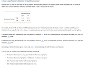 4. Using a payoff matrix to determine the equilibrium outcome
Suppose there are only two firms that sell Blu-ray players: Movietonia and Videotech. The following payoff matrix shows the profit (in millions of
dollars) each company will earn, depending on whether it sets a high or low price for its players.
Videotech Pricing
High
Low
High
11, 11
2, 18
Movietonia Pricing
Low
18, 2
10, 10
For example, the lower-left cell shows that if Movietonia prices low and Videotech prices high, Movietonia will earn a profit of $18 million, and
Videotech will earn a profit of $2 million. Assume this is a simultaneous game and that Movietonia and Videotech are both profit-maximizing firms.
If Movietonia prices high, Videotech will make more profit if it chooses a
price, and if Movietonia prices low, Videotech will make more profit if it
chooses a v price.
If Videotech prices high, Movietonia will make more profit if it chooses a v price, and if Videotech prices low, Movietonia will make more profit if it
chooses a
v price.
Considering all of the information given, pricing high v a dominant strategy for both Movietonia and Videotech.
If the firms do not collude, what strategies will they end up choosing?
O Movietonia will choose a low price, and Videotech will choose a high price.
O Movietonia will choose a high price, and Videotech will choose a low price.
O Both Movietonia and Videotech will choose a high price.
O Both Movietonia and Videotech will choose a low price.
