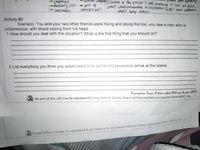 -neding 1oss
seicures.
anfusion
oss of
wncins ness
stewt cavdiapulnunang reiurcutation R) ana coumni
wubl help amier.
ctrikes. if the porcon is nt weatniung or har no pule,
Activity #2
Scenario: You and your two other friends were hiking and along the trail, you saw a man who is
unconscious, with blood oozing from his head.
1. How should you deal with the situation? What is the first thing that you should do?
2. List everything you think you would need to do as the first persons to arrive at the scene.
Assumption Passi: A kome where YOU can le yous BEST!
No part of this LAS may be reproduced in any form or by any means without written permission from ASPCI, Inc.. | 1
CHR No part of this LAS may be reproduced in any form or by any means without written permission from ASPCI, He
