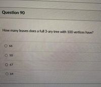 Question 90
How many leaves does a full 3-ary tree with 100 vertices have?
O 66
0.50
O 67
O 64
