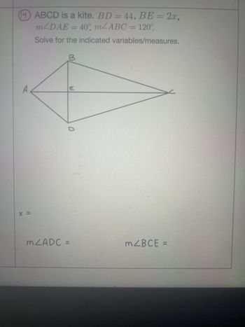 (14) ABCD is a kite. BD = 44, BE = 2x,
m/DAE = 40°, m/ABC = 120%
Solve for the indicated variables/measures.
B
W
D
X =
mZADC =
mZBCE:
=