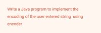 Write a Java program to implement the
encoding of the user entered string using
encoder
