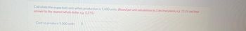 Calculate the expected costs when production is 5.000 units (Round per unit calculations to 2 decimal places, eg 15.26 and final
answer to the nearest whole dollar, eg 5.275)
Cost to produce 5.000 units