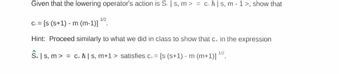 Given that the lowering operator's action is S. | s, m> = ch|s, m-1>, show that
1/2
- m (m-1)] 2.
c. [s (s+1)-1
Hint: Proceed similarly to what we did in class to show that c. in the expression
S.|s, m>= c. | s, m+1 > satisfies c. = [s (s+1) - m (m+1)] 1/2