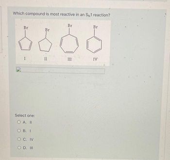 Which compound is most reactive in an SN1 reaction?
Br
I
Select one:
O A. II
OB. I
O C. IV
OD. III
Br
II
Br
III
Br
IV