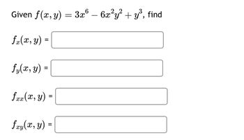 Given f(x, y) = 3x6 - 6x²y² + y³, find
fx(x, y) =
==
fy(x, y)
=
fxx(x, y)
=
fxy(x, y) =