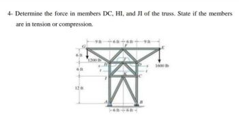 4- Determine the force in members DC, HI, and JI of the truss. State if the members
are in tension or compression.
16--09-1986
6 ft
6 ft
+
12 ft
1200 lb
-6-6-
1600 lb