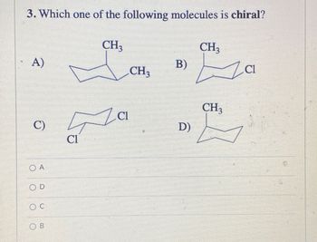 3. Which one of the following molecules is chiral?
A)
C)
O A
OD
OC
OB
Cl
CH3
CH3
ZCI
B)
D)
CH3
CH3
Za