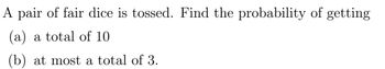 A pair of fair dice is tossed. Find the probability of getting
(a) a total of 10
(b) at most a total of 3.