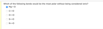 Which of the following bonds would be the most polar without being considered ionic?
Mg-O
s
OOO O
N-O