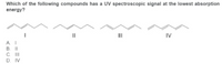 Which of the following compounds has a UV spectroscopic signal at the lowest absorption
energy?
II
IV
A. I
B. II
C. II
D. IV
