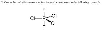 2. Create the reducible representation for total movements in the following molecule.
FL
CI-
PCI
CI
F