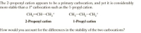 The 2-propenyl cation appears to be a primary carbocation, and yet it is considerably
more stable than a 1° carbocation such as the 1-propyl cation.
CH,=CH-CH,
CH, CH, CH,"
2-Propenyl cation
1-Propyl cation
How would you account for the differences in the stability of the two carbocations?
