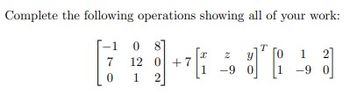 Complete the following operations showing all of your work:
-1 0 8]
E
7 12 0 +7
0 1 2
I
1
z y
-90
T
1 2
-9 0