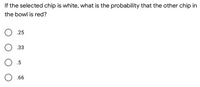 If the selected chip is white, what is the probability that the other chip in
the bowl is red?
O .25
.33
.5
O .66
