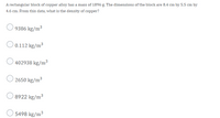 A rectangular block of copper alloy has a mass of 1896 g. The dimensions of the block are 8.4 cm by 5.5 cm by
4.6 cm. From this data, what is the density of copper?
9386 kg/m3
O 0.112 kg/m3
402938 kg/m³3
2650 kg/m³
8922 kg/m³
5498 kg/m³
3
