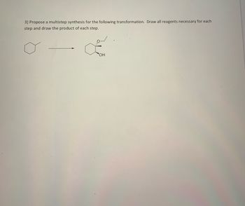 3) Propose a multistep synthesis for the following transformation. Draw all reagents necessary for each
step and draw the product of each step.
OH