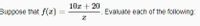 **Function Evaluation**

Suppose that \( f(x) = \frac{10x + 20}{x} \).

**Task**: Evaluate each of the following expressions for specific values of \( x \).

**Explanation**: The expression \(\frac{10x + 20}{x}\) is given as the function \( f(x) \). This mathematical expression represents a rational function where the numerator is \(10x + 20\) and the denominator is \(x\). To evaluate the function for specific values, substitute the value of \( x \) into the function and simplify as necessary.

**Graph Details**: Not applicable as there are no graphs or diagrams included in the image. If there were, a detailed analysis of axes, scales, and any trends or patterns observed in the graph would be provided here.