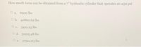 How much force can be obtained from a 7" hydraulic cylinder that operates at 1150 psi
O a. 6900 lbs
O b. 40860.62 lbs
O c. 5419.25 lbs
O d. 32515.48 lbs
O e. 37524.63 lbs

